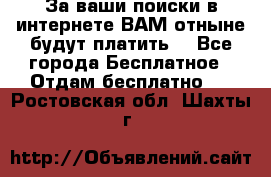 За ваши поиски в интернете ВАМ отныне будут платить! - Все города Бесплатное » Отдам бесплатно   . Ростовская обл.,Шахты г.